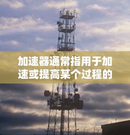 加速器通常指用于加速或提高某个过程的速度的工具,如加速器机器人、加速器软件等。然而,梯子并不直接与加速器相关联。梯子通常是指用以攀爬、移动或固定物体的物体,常见于建筑、机械工程等领域 加速器通常指用于加速或提高某个过程的速度的工具,如加速器机器人、加速器软件等。然而,梯子并不直接与加速器相关联。梯子通常是指用以攀爬、移动或固定物体的物体,常见于建筑、机械工程等领域