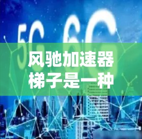 风驰加速器梯子是一种用于提高车辆加速性能的机械装置,主要通过调整梯子的位置来控制车速和加速度。以下是使用风驰加速器梯子的详细步骤和说明 风驰加速器梯子是一种用于提高车辆加速性能的机械装置,主要通过调整梯子的位置来控制车速和加速度。以下是使用风驰加速器梯子的详细步骤和说明