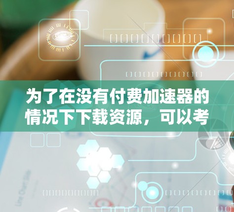 为了在没有付费加速器的情况下下载资源,可以考虑以下方法 为了在没有付费加速器的情况下下载资源,可以考虑以下方法