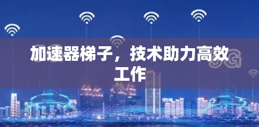 加速器梯子，技术助力高效工作