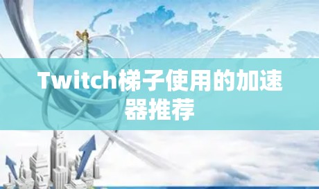 Twitch梯子使用的加速器推荐 Twitch梯子使用的加速器推荐