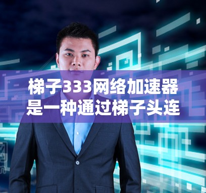 梯子333网络加速器是一种通过梯子头连接到333网络的设备，旨在通过网络加速功能提升网络连接速度和质量。以下是关于梯子333网络加速器的详细信息