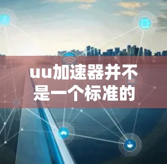 uu加速器并不是一个标准的术语,可能在特定上下文中被用来描述包含加速功能的工具。以下是对这一概念的详细分析 uu加速器并不是一个标准的术语,可能在特定上下文中被用来描述包含加速功能的工具。以下是对这一概念的详细分析
