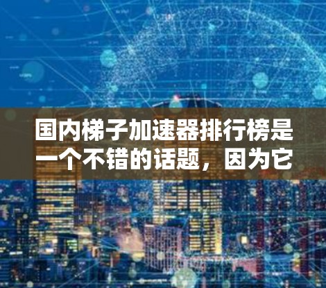 国内梯子加速器排行榜是一个不错的话题,因为它不仅涉及梯子的性能提升,还可能涉及到一些实用性和功能性的工具。以下是一些国内知名梯子加速器的排行榜推荐,供您参考 国内梯子加速器排行榜是一个不错的话题,因为它不仅涉及梯子的性能提升,还可能涉及到一些实用性和功能性的工具。以下是一些国内知名梯子加速器的排行榜推荐,供您参考