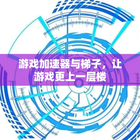 游戏加速器与梯子,让游戏更上一层楼 游戏加速器与梯子,让游戏更上一层楼