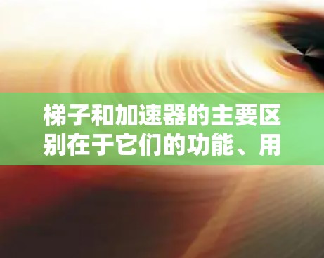 梯子和加速器的主要区别在于它们的功能、用途和应用领域。梯子主要用于移动和搬运物品，而加速器则用于加速物体的运动或速度提升。以下是它们的主要区别