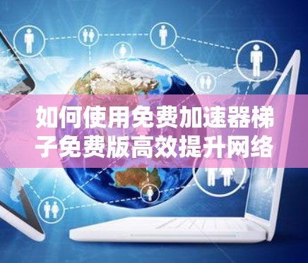 如何使用免费加速器梯子免费版高效提升网络速度 如何使用免费加速器梯子免费版高效提升网络速度