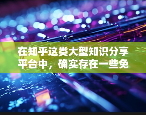 在知乎这类大型知识分享平台中，确实存在一些免费的工具和资源可以帮助用户加速内容生成，尤其是在优化内容、自动化写作和提升活跃度方面。以下是一些可能有用的途径