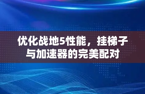 优化战地5性能，挂梯子与加速器的完美配对