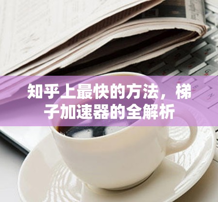 知乎上最快的方法,梯子加速器的全解析 知乎上最快的方法,梯子加速器的全解析