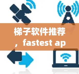梯子软件推荐，fastest app Accelerator Free 高效加速器推荐