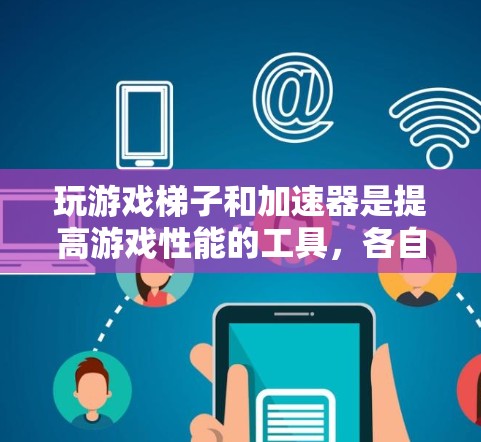 玩游戏梯子和加速器是提高游戏性能的工具，各自在不同阶段发挥作用。以下是详细的解释