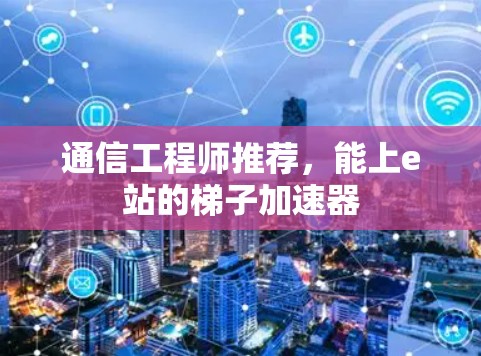 通信工程师推荐，能上e站的梯子加速器