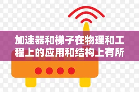 加速器和梯子在物理和工程上的应用和结构上有所不同，以下是它们的主要区别