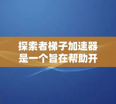 探索者梯子加速器是一个旨在帮助开发者加速AI开发流程的技术工具。以下是一步步的使用指南