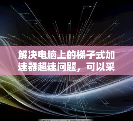 解决电脑上的梯子式加速器超速问题,可以采用以下分步解决方案 解决电脑上的梯子式加速器超速问题,可以采用以下分步解决方案