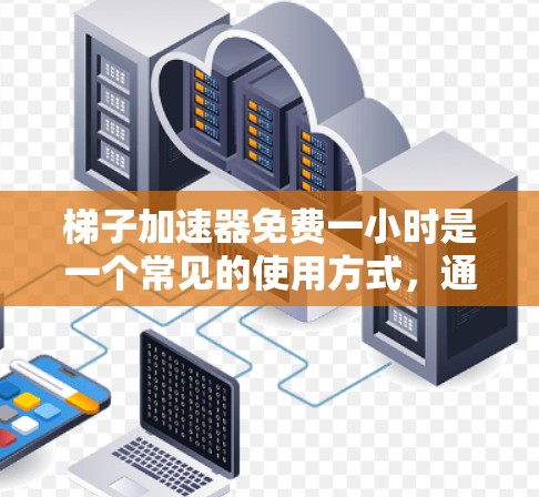 梯子加速器免费一小时是一个常见的使用方式,通常意味着在第一小时内免费运行,之后需要付费继续使用。以下是详细的分析和建议 梯子加速器免费一小时是一个常见的使用方式,通常意味着在第一小时内免费运行,之后需要付费继续使用。以下是详细的分析和建议