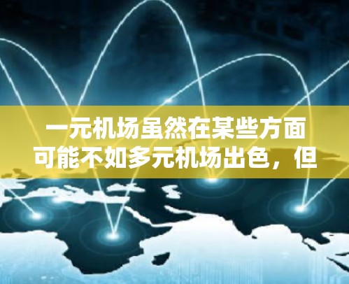 一元机场虽然在某些方面可能不如多元机场出色,但也有其独特的优点。以下是对一元机场的综合分析 一元机场虽然在某些方面可能不如多元机场出色,但也有其独特的优点。以下是对一元机场的综合分析