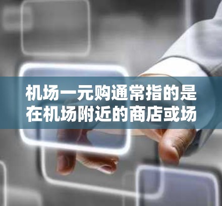 机场一元购通常指的是在机场附近的商店或场所进行购物时的优惠活动，通常以一元或一元一次的形式设计，以吸引顾客的注意力并提供额外的利益。以下是一些常见的机场购物优惠活动
