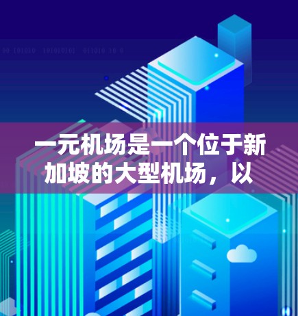 一元机场是一个位于新加坡的大型机场,以其独特的设计和丰富的设施而闻名。以下是对一元机场的一些关键设计和设施 一元机场是一个位于新加坡的大型机场,以其独特的设计和丰富的设施而闻名。以下是对一元机场的一些关键设计和设施