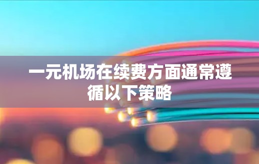 一元机场在续费方面通常遵循以下策略 一元机场在续费方面通常遵循以下策略
