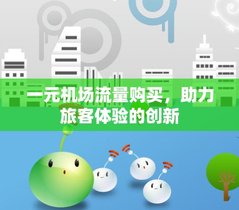 一元机场流量购买,助力旅客体验的创新 一元机场流量购买,助力旅客体验的创新