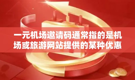一元机场邀请码通常指的是机场或旅游网站提供的某种优惠券或邀请码，用于兑换特定的景点门票、纪念品或其他优惠活动。具体用途和兑换方式可能因机场或旅游网站的不同而有所变化