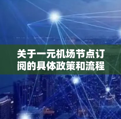关于一元机场节点订阅的具体政策和流程，通常涉及机场节点的管理、订阅申请、费用计算、用户管理等多个方面。以下是一些可能的步骤和信息，供您参考