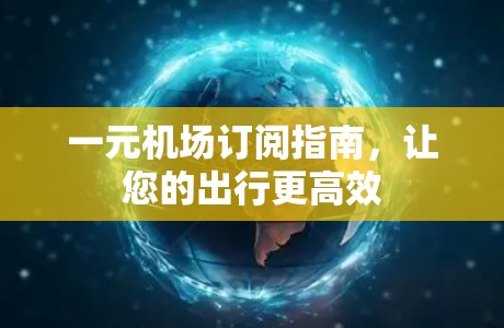 一元机场订阅指南,让您的出行更高效 一元机场订阅指南,让您的出行更高效