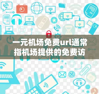 一元机场免费url通常指机场提供的免费访问功能，用户可以直接使用这些功能访问机场网站、社交媒体账号等资源，无需额外付费。以下是对这一概念的详细解释