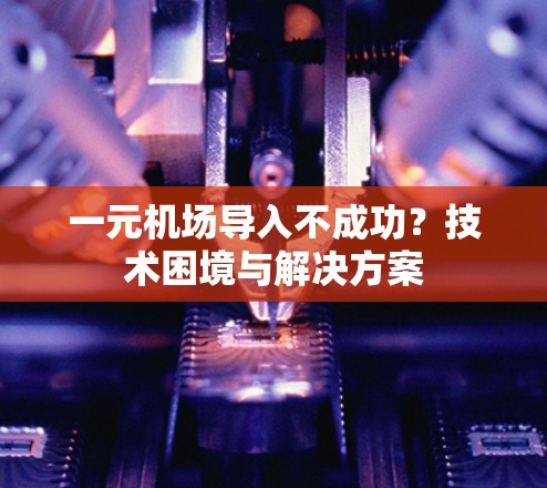 一元机场导入不成功？技术困境与解决方案