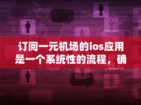 订阅一元机场的ios应用是一个系统性的流程，确保每个步骤都正确执行。以下是详细的步骤指南