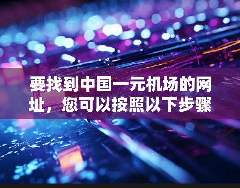要找到中国一元机场的网址,您可以按照以下步骤进行 要找到中国一元机场的网址,您可以按照以下步骤进行