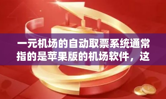 一元机场的自动取票系统通常指的是苹果版的机场软件，这些软件可以帮助用户管理机场的取票、购票、登机等流程。以下是一些常见的苹果版机场软件