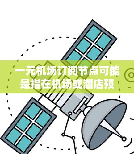 一元机场订阅节点可能是指在机场或酒店预订系统中管理的特定类型的订阅节点，具体含义需要根据上下文来理解。以下是一些可能的解释和建议