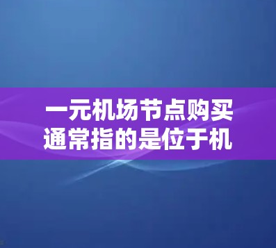一元机场节点购买通常指的是位于机场附近或独立于其他商业区的商业区域，如机场商业街、餐饮街、酒店区等。以下是关于一元机场节点购买的详细分析