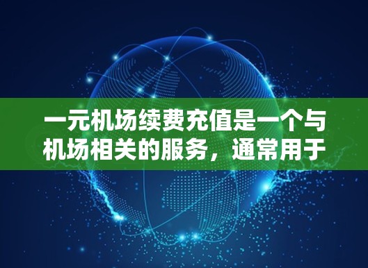 一元机场续费充值是一个与机场相关的服务，通常用于吸引游客或会员提供额外的活动或优惠。以下是关于续费充值的详细信息