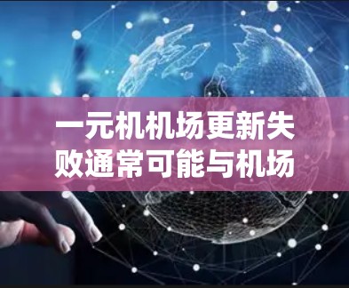 一元机机场更新失败通常可能与机场基础设施、系统设置或设备问题有关。以下是一些可能的原因及解决方法