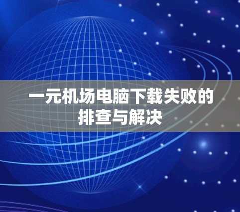 一元机场电脑下载失败的排查与解决
