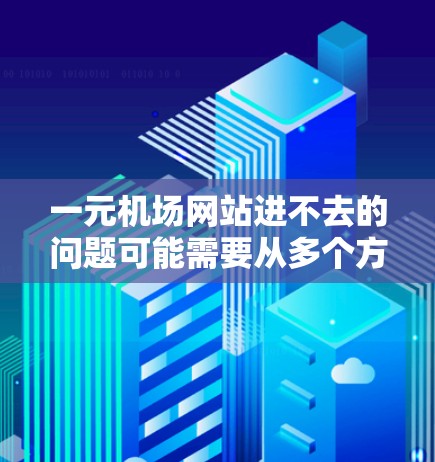 一元机场网站进不去的问题可能需要从多个方面进行排查和解决。以下是一些可能的原因和解决方案