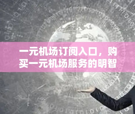 一元机场订阅入口，购买一元机场服务的明智选择