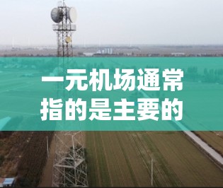 一元机场通常指的是主要的机场,例如北京首都机场、上海机场和广州机场等。这些机场的官方网址可以作为访问的来源,确保信息的准确性和最新性 一元机场通常指的是主要的机场,例如北京首都机场、上海机场和广州机场等。这些机场的官方网址可以作为访问的来源,确保信息的准确性和最新性