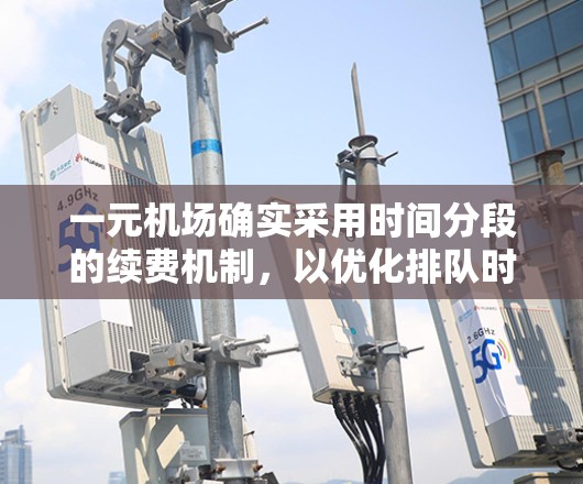 一元机场确实采用时间分段的续费机制，以优化排队时间和提高运营效率。以下是对这一收费机制的详细分析