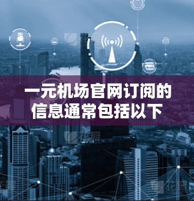 一元机场官网订阅的信息通常包括以下几个方面
