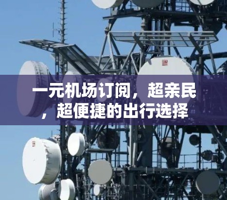 一元机场订阅,超亲民,超便捷的出行选择 一元机场订阅,超亲民,超便捷的出行选择