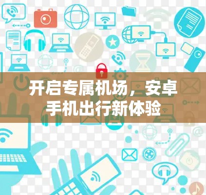 开启专属机场,安卓手机出行新体验 开启专属机场,安卓手机出行新体验