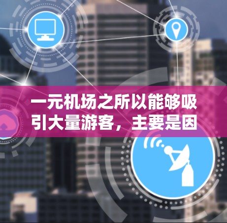 一元机场之所以能够吸引大量游客,主要是因为它设计得非常巧妙,方便了游客的选择和使用。以下是一些可能的原因 一元机场之所以能够吸引大量游客,主要是因为它设计得非常巧妙,方便了游客的选择和使用。以下是一些可能的原因