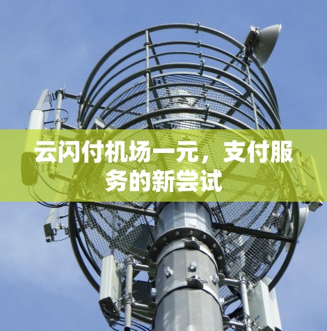 云闪付机场一元,支付服务的新尝试 云闪付机场一元,支付服务的新尝试