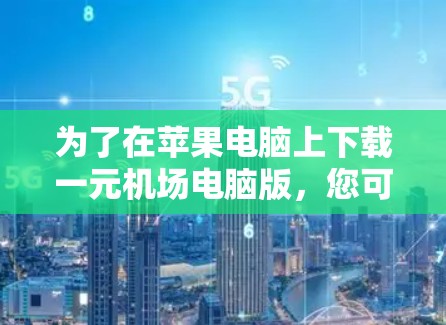 为了在苹果电脑上下载一元机场电脑版，您可以按照以下步骤进行操作