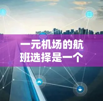 一元机场的航班选择是一个复杂且多变的过程,主要受到以下因素的影响 一元机场的航班选择是一个复杂且多变的过程,主要受到以下因素的影响